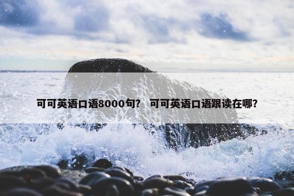 可可英语口语8000句？ 可可英语口语跟读在哪？