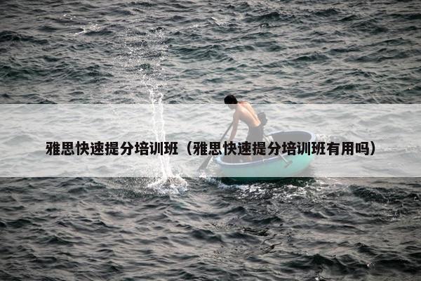 雅思快速提分培训班（雅思快速提分培训班有用吗）