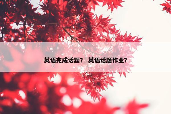 英语完成话题？ 英语话题作业？