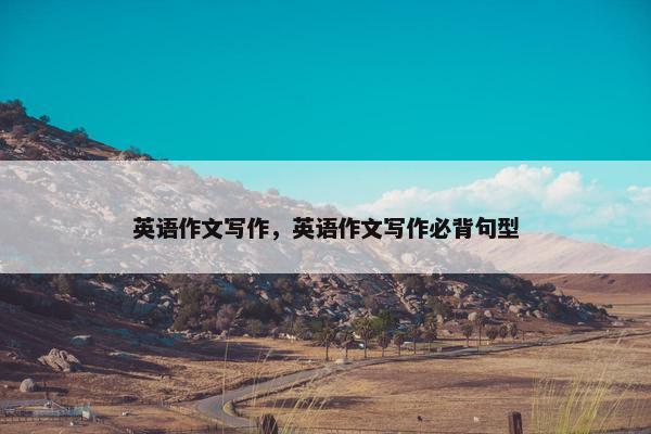 英语作文写作，英语作文写作必背句型