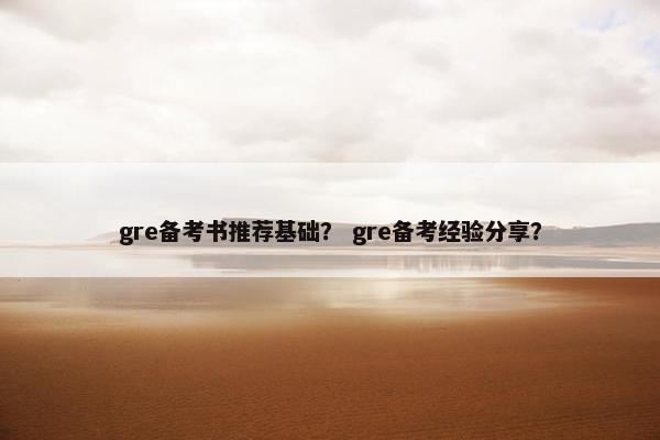 gre备考书推荐基础？ gre备考经验分享？