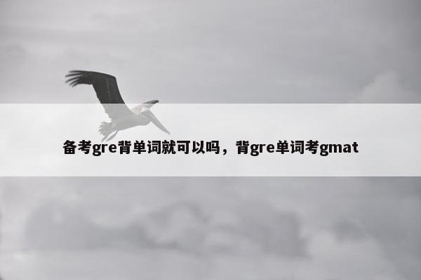 备考gre背单词就可以吗，背gre单词考gmat