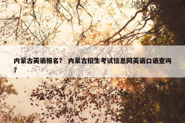 内蒙古英语报名？ 内蒙古招生考试信息网英语口语查询？