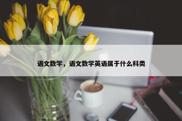 语文数学，语文数学英语属于什么科类