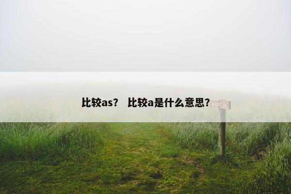 比较as？ 比较a是什么意思？