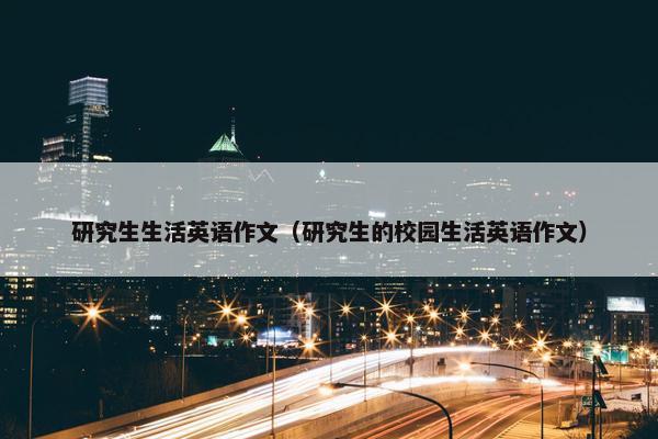 研究生生活英语作文（研究生的校园生活英语作文）
