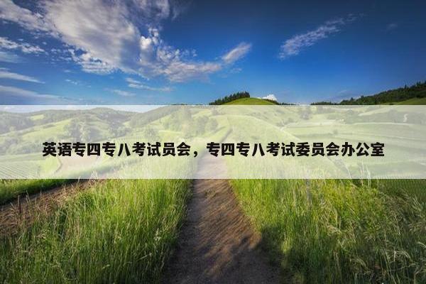 英语专四专八考试员会，专四专八考试委员会办公室