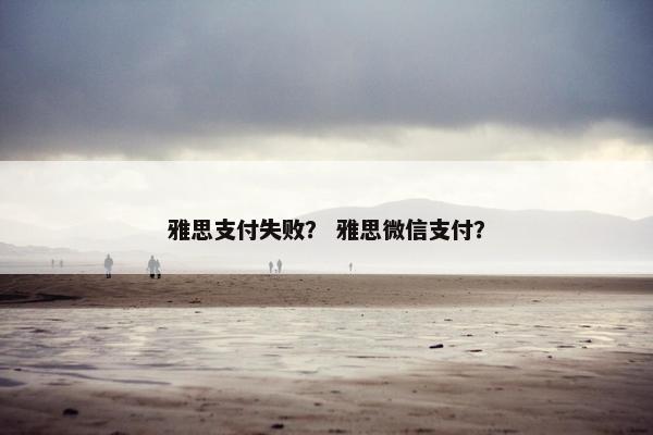 雅思支付失败？ 雅思微信支付？