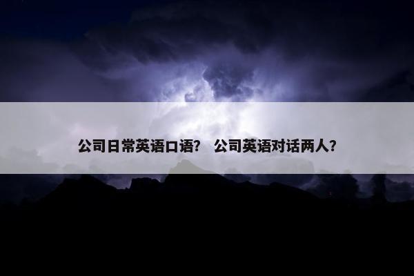 公司日常英语口语？ 公司英语对话两人？