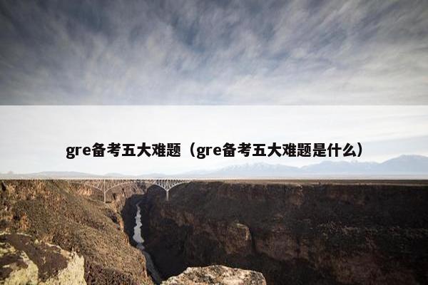 gre备考五大难题（gre备考五大难题是什么）
