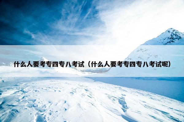 什么人要考专四专八考试（什么人要考专四专八考试呢）