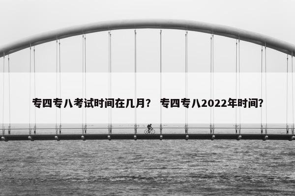 专四专八考试时间在几月？ 专四专八2022年时间？