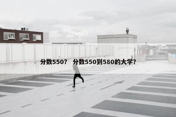 分数550？ 分数550到580的大学？