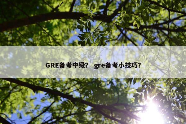 GRE备考中级？ gre备考小技巧？
