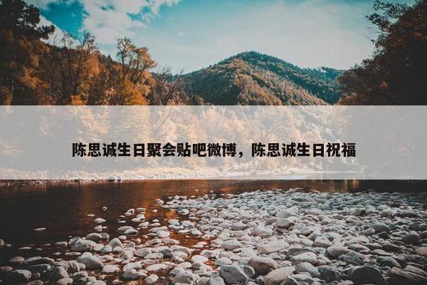 陈思诚生日聚会贴吧微博，陈思诚生日祝福