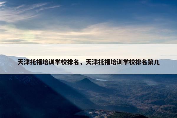 天津托福培训学校排名，天津托福培训学校排名第几
