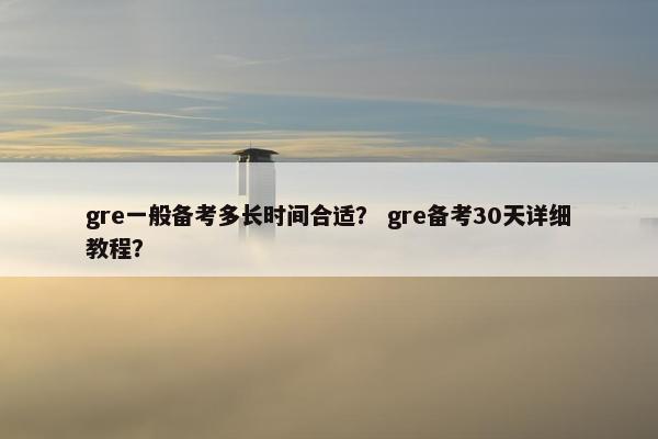 gre一般备考多长时间合适？ gre备考30天详细教程？