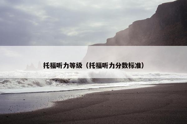 托福听力等级（托福听力分数标准）