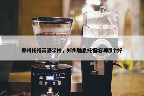 郑州托福英语学校，郑州雅思托福培训哪个好