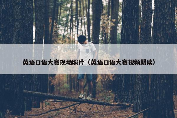 英语口语大赛现场照片（英语口语大赛视频朗读）