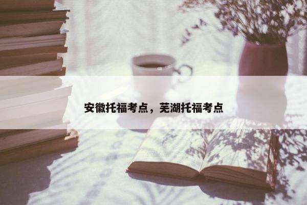 安徽托福考点，芜湖托福考点