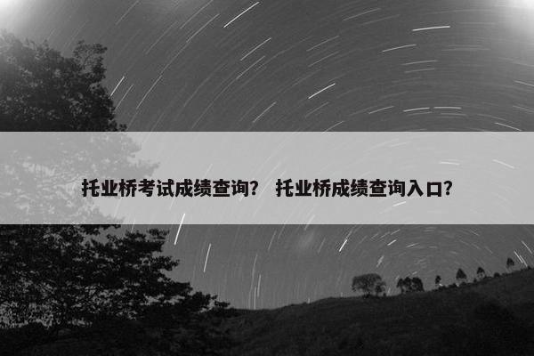 托业桥考试成绩查询？ 托业桥成绩查询入口？