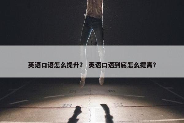 英语口语怎么提升？ 英语口语到底怎么提高？