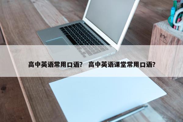 高中英语常用口语？ 高中英语课堂常用口语？