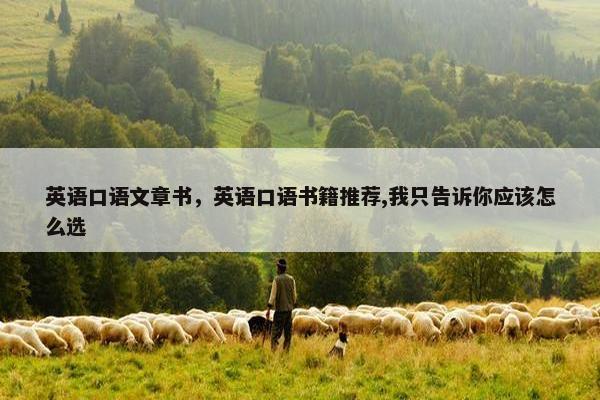 英语口语文章书，英语口语书籍推荐,我只告诉你应该怎么选