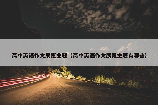 高中英语作文展览主题（高中英语作文展览主题有哪些）