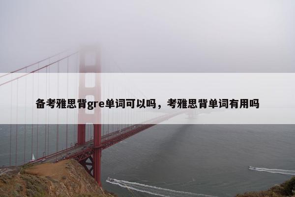备考雅思背gre单词可以吗，考雅思背单词有用吗
