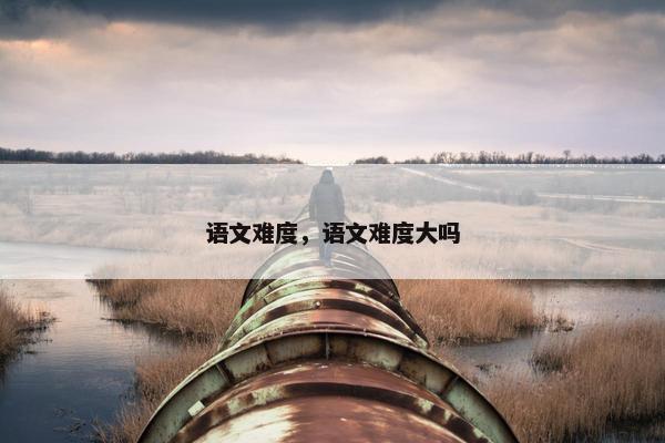 语文难度，语文难度大吗