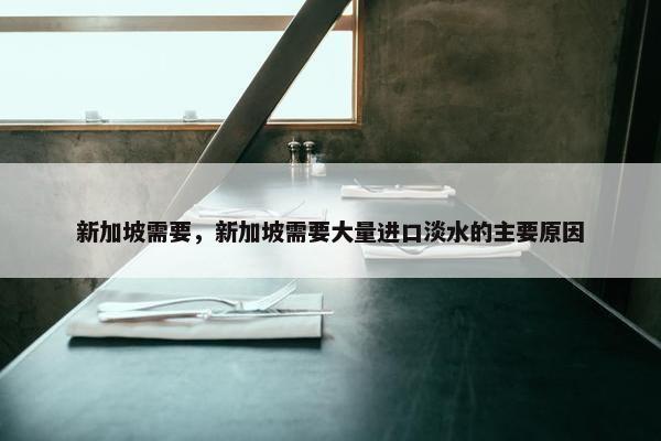 新加坡需要，新加坡需要大量进口淡水的主要原因