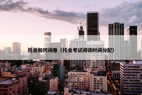 托业如何阅卷（托业考试阅读时间分配）
