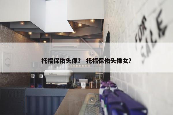 托福保佑头像？ 托福保佑头像女？