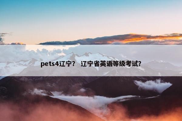 pets4辽宁？ 辽宁省英语等级考试？