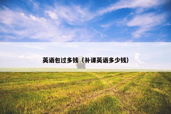 英语包过多钱（补课英语多少钱）