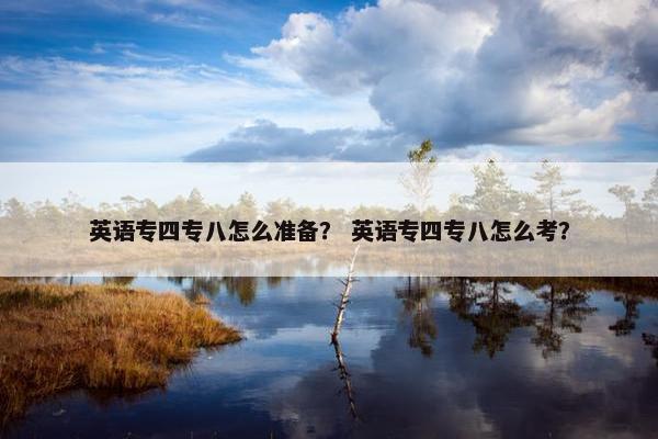 英语专四专八怎么准备？ 英语专四专八怎么考？