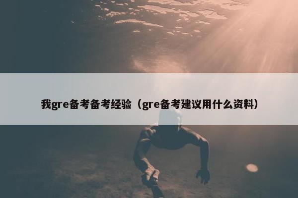 我gre备考备考经验（gre备考建议用什么资料）