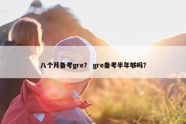八个月备考gre？ gre备考半年够吗？
