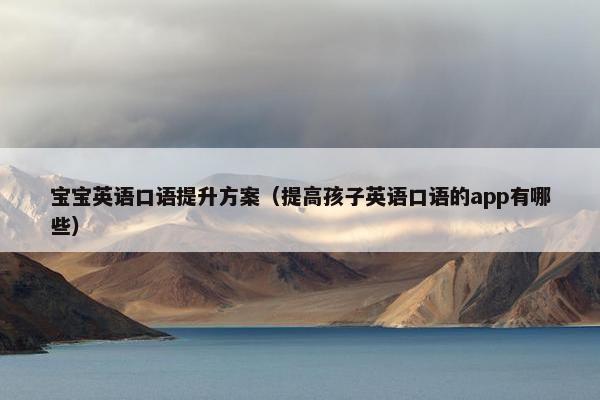 宝宝英语口语提升方案（提高孩子英语口语的app有哪些）