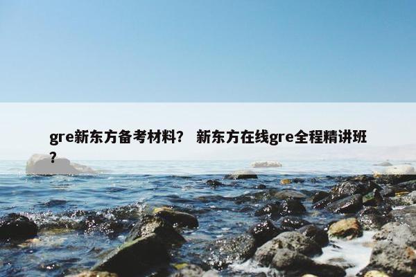 gre新东方备考材料？ 新东方在线gre全程精讲班？