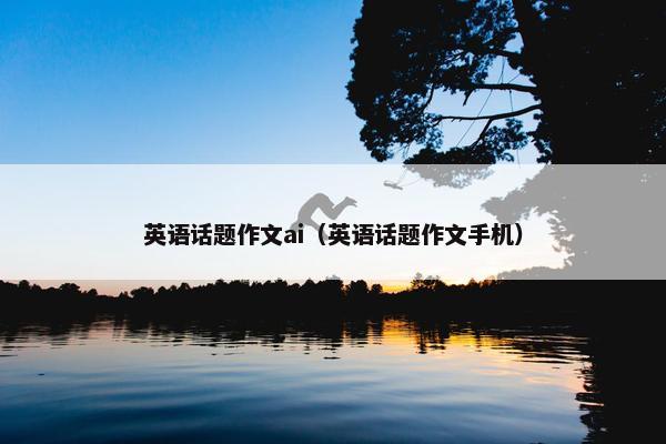 英语话题作文ai（英语话题作文手机）