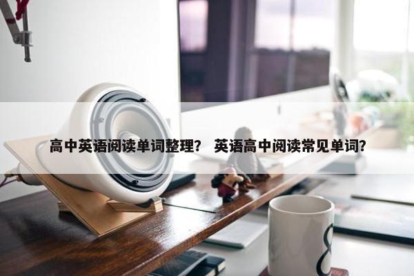 高中英语阅读单词整理？ 英语高中阅读常见单词？