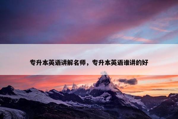 专升本英语讲解名师，专升本英语谁讲的好
