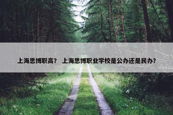 上海思博职高？ 上海思博职业学校是公办还是民办？
