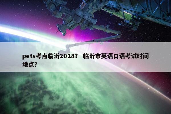 pets考点临沂2018？ 临沂市英语口语考试时间地点？
