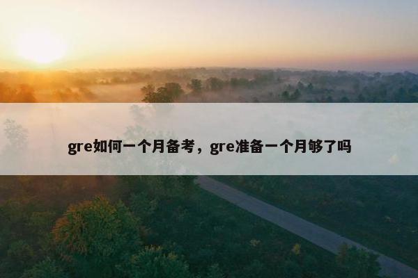 gre如何一个月备考，gre准备一个月够了吗