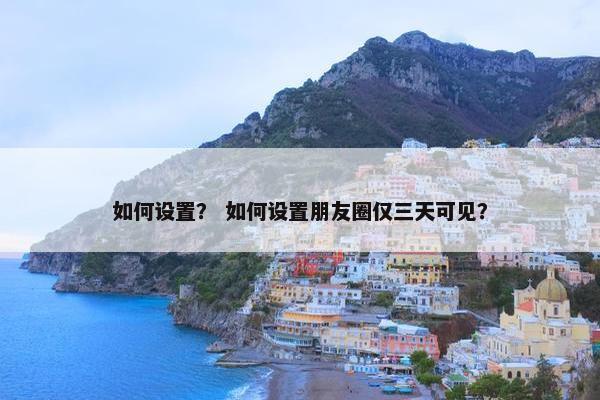 如何设置？ 如何设置朋友圈仅三天可见？