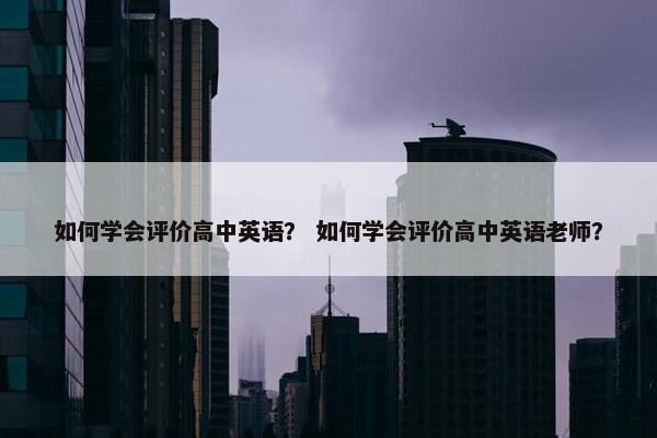 如何学会评价高中英语？ 如何学会评价高中英语老师？